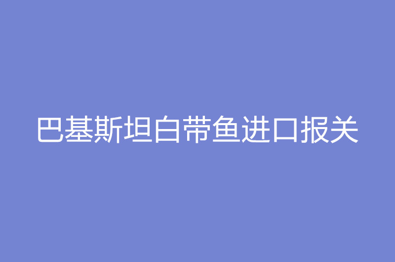 巴基斯坦白帶魚(yú)進(jìn)口報(bào)關(guān).jpg