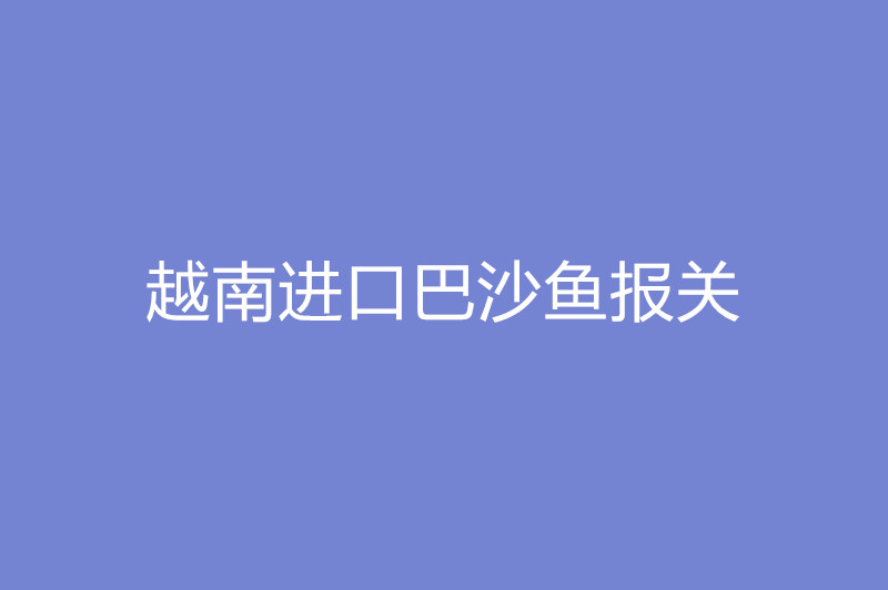 越南進(jìn)口巴沙魚(yú)報(bào)關(guān).jpg